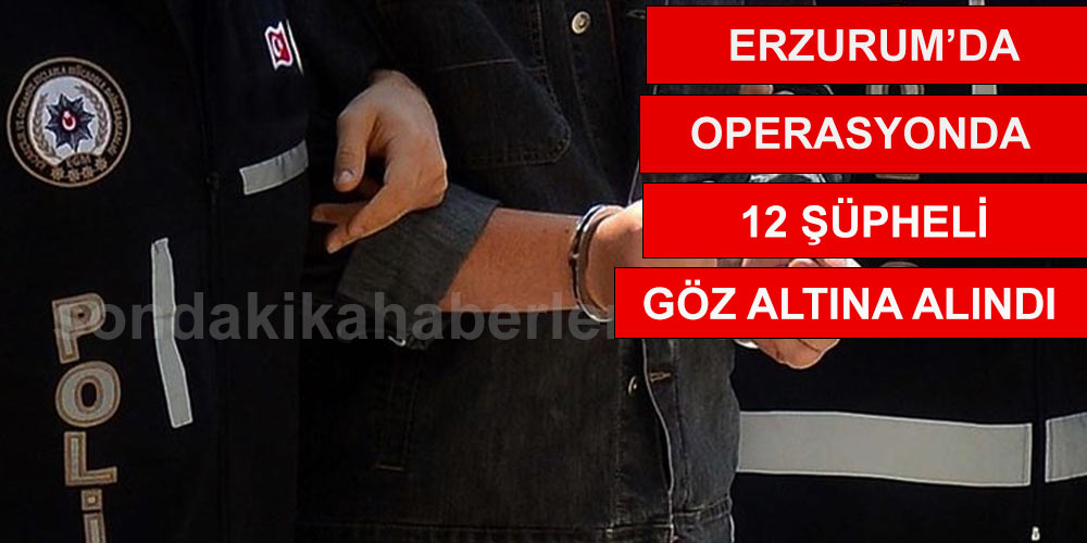 Erzurum’da Yapılan Operasyonda 12 Şüpheli Göz Altına Alındı
