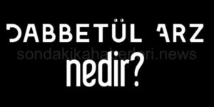 Dabbetül Arz Nedir? Kıyamet Günü Çıkacak Mı